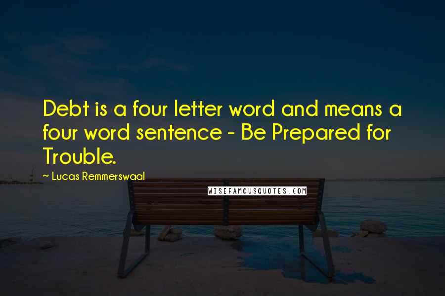 Lucas Remmerswaal Quotes: Debt is a four letter word and means a four word sentence - Be Prepared for Trouble.