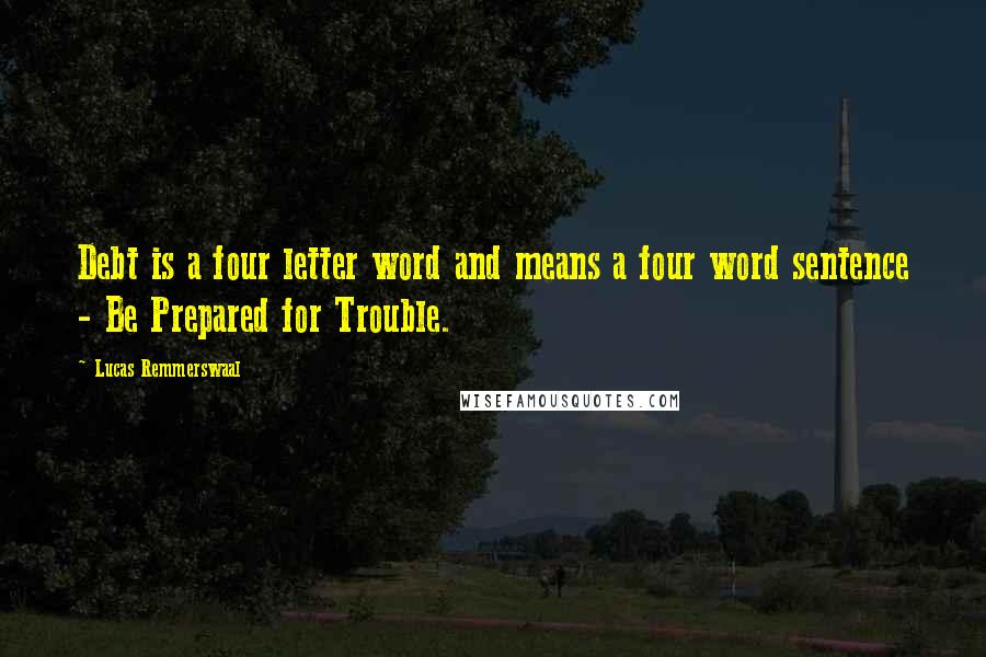 Lucas Remmerswaal Quotes: Debt is a four letter word and means a four word sentence - Be Prepared for Trouble.