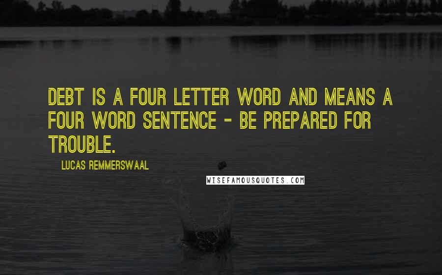 Lucas Remmerswaal Quotes: Debt is a four letter word and means a four word sentence - Be Prepared for Trouble.