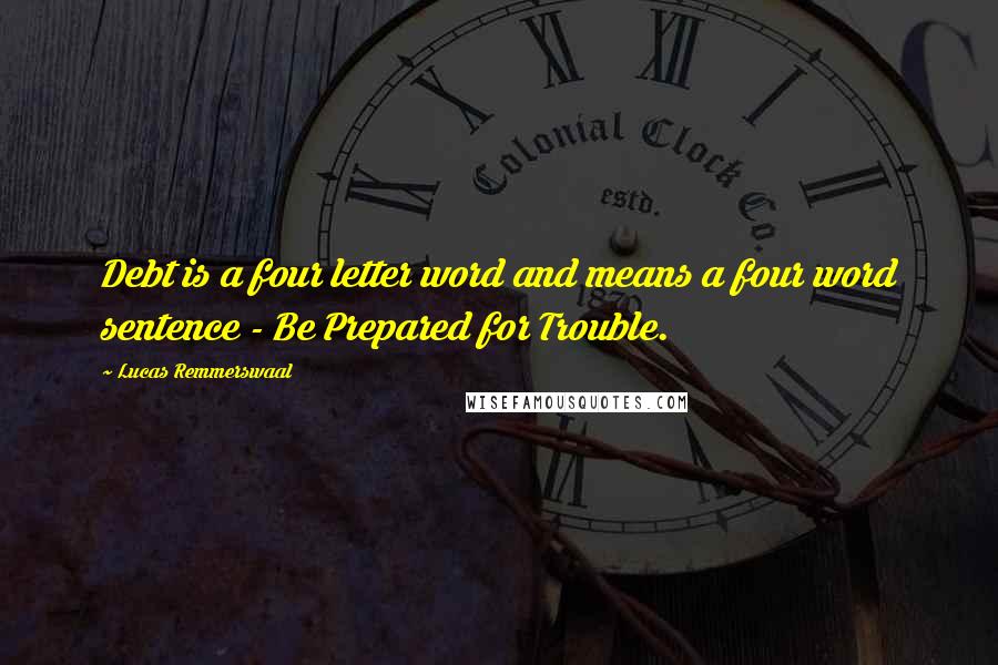 Lucas Remmerswaal Quotes: Debt is a four letter word and means a four word sentence - Be Prepared for Trouble.