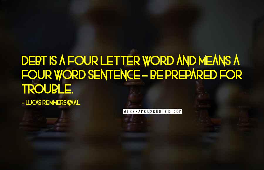 Lucas Remmerswaal Quotes: Debt is a four letter word and means a four word sentence - Be Prepared for Trouble.