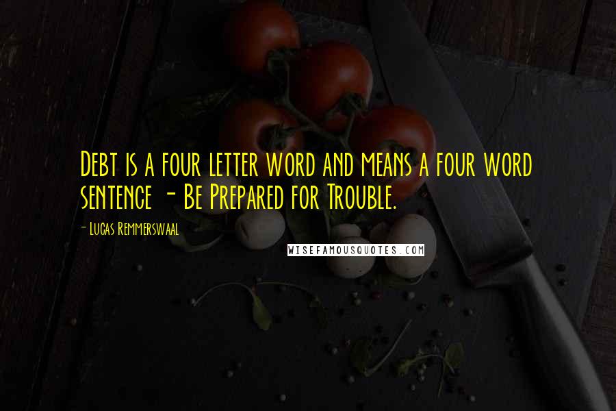 Lucas Remmerswaal Quotes: Debt is a four letter word and means a four word sentence - Be Prepared for Trouble.