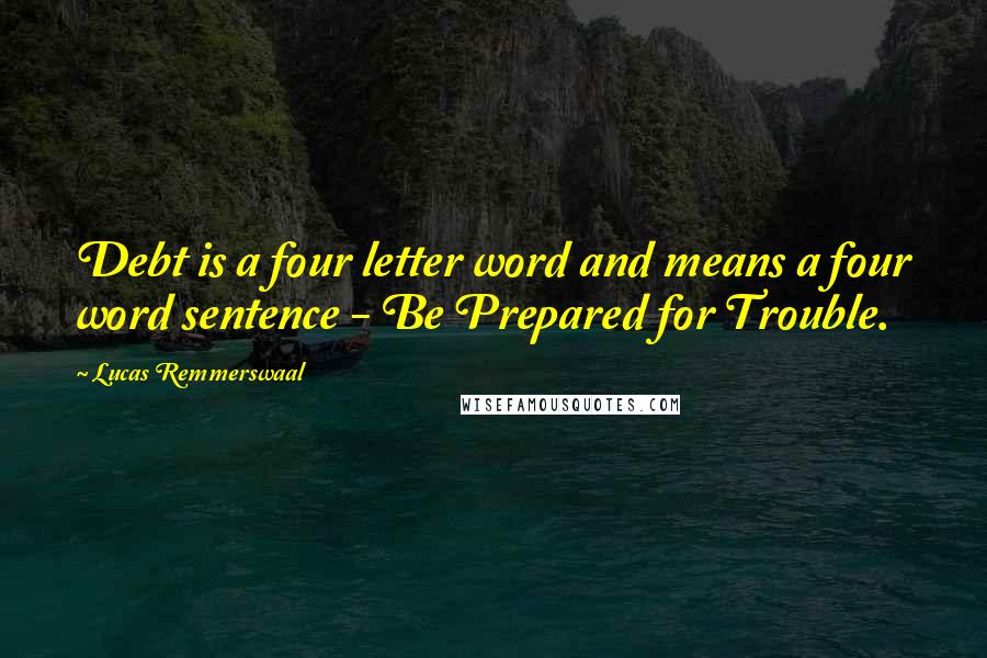 Lucas Remmerswaal Quotes: Debt is a four letter word and means a four word sentence - Be Prepared for Trouble.