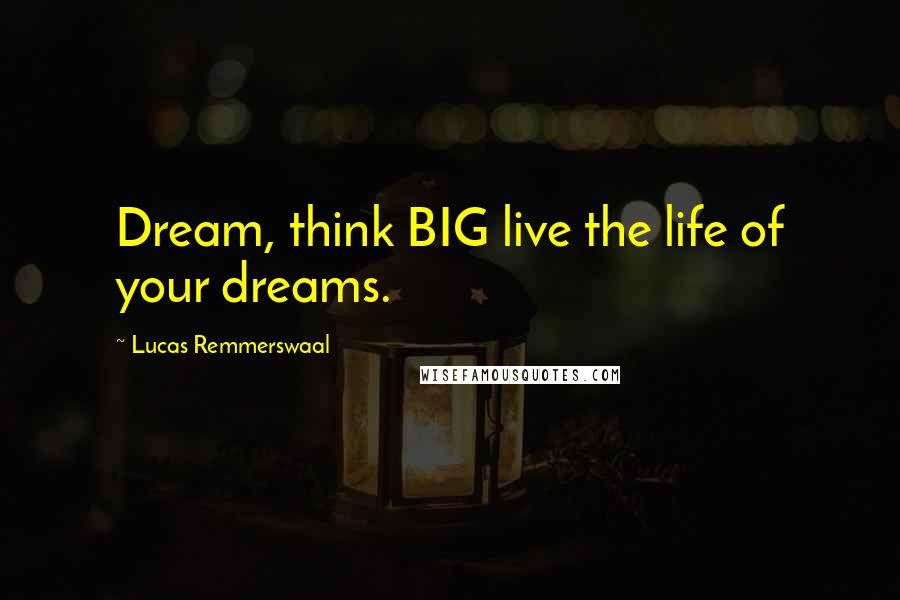 Lucas Remmerswaal Quotes: Dream, think BIG live the life of your dreams.