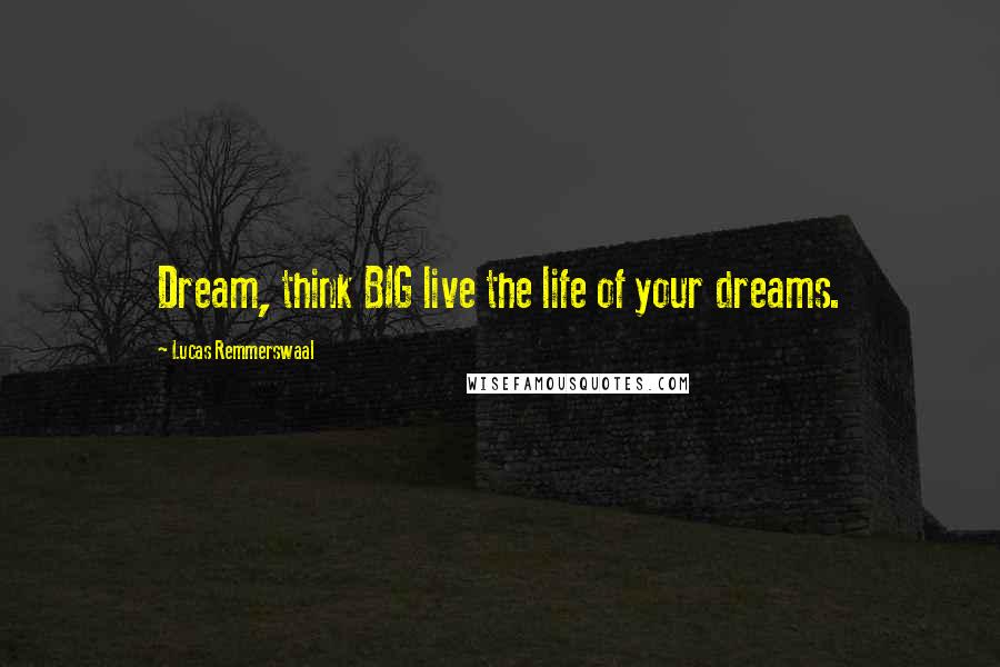 Lucas Remmerswaal Quotes: Dream, think BIG live the life of your dreams.