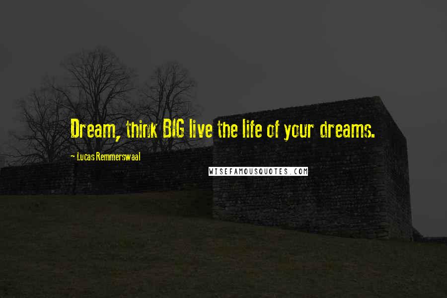 Lucas Remmerswaal Quotes: Dream, think BIG live the life of your dreams.