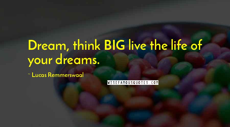 Lucas Remmerswaal Quotes: Dream, think BIG live the life of your dreams.