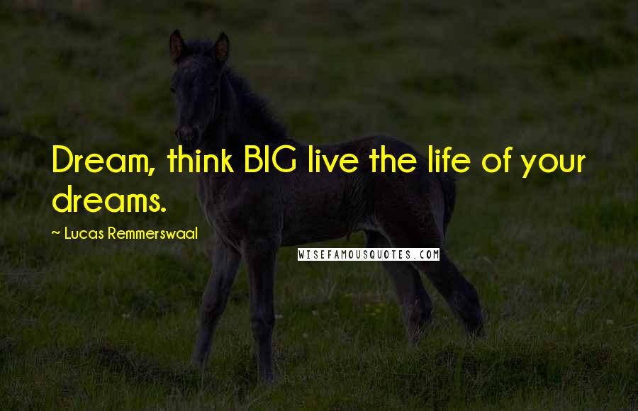 Lucas Remmerswaal Quotes: Dream, think BIG live the life of your dreams.