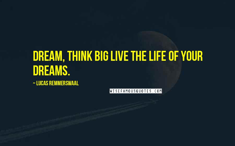 Lucas Remmerswaal Quotes: Dream, think BIG live the life of your dreams.