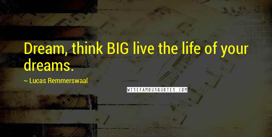 Lucas Remmerswaal Quotes: Dream, think BIG live the life of your dreams.