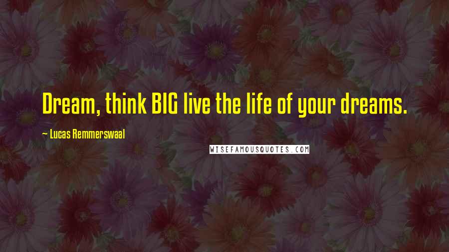 Lucas Remmerswaal Quotes: Dream, think BIG live the life of your dreams.