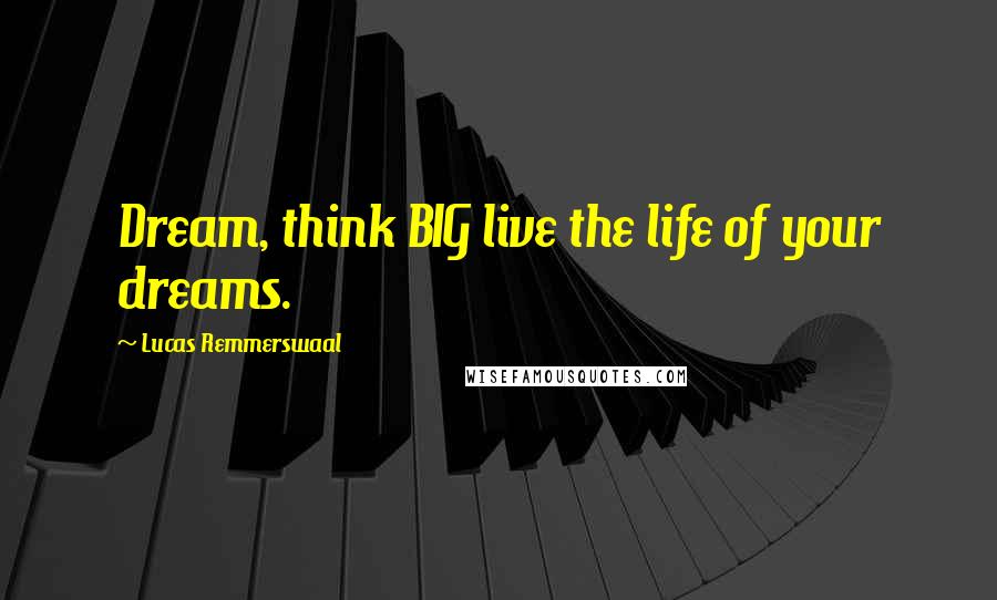 Lucas Remmerswaal Quotes: Dream, think BIG live the life of your dreams.