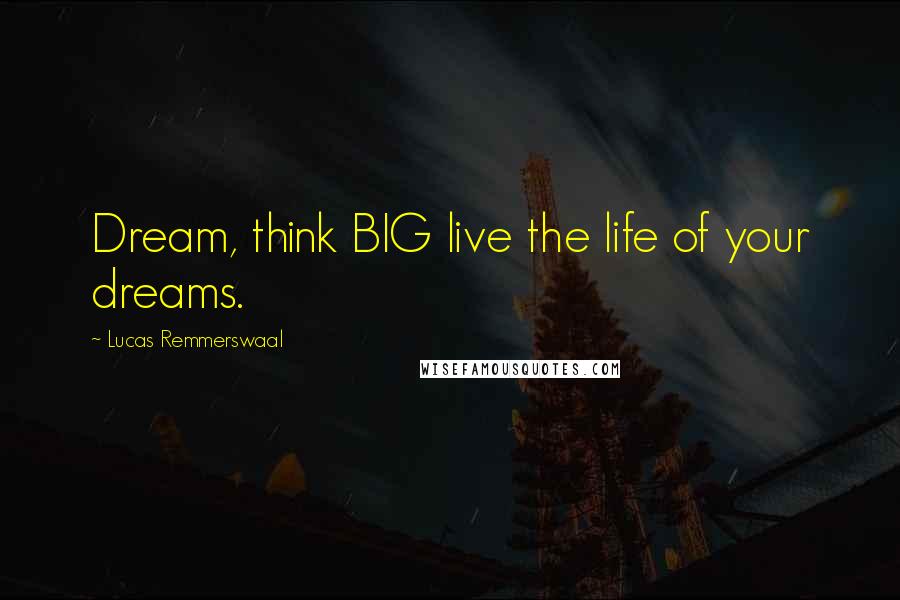 Lucas Remmerswaal Quotes: Dream, think BIG live the life of your dreams.