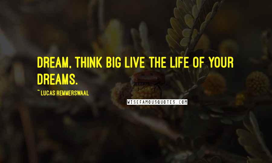 Lucas Remmerswaal Quotes: Dream, think BIG live the life of your dreams.