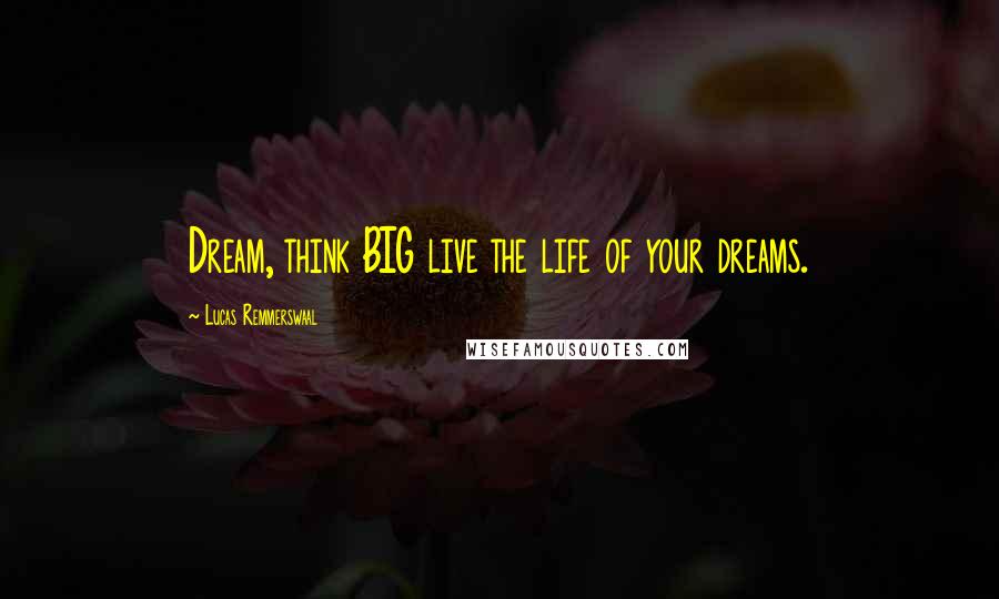 Lucas Remmerswaal Quotes: Dream, think BIG live the life of your dreams.