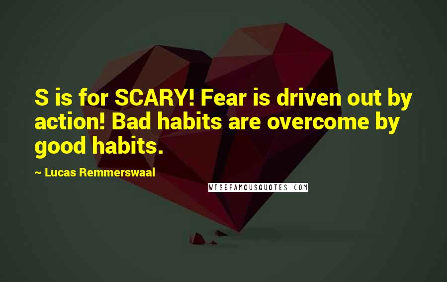 Lucas Remmerswaal Quotes: S is for SCARY! Fear is driven out by action! Bad habits are overcome by good habits.