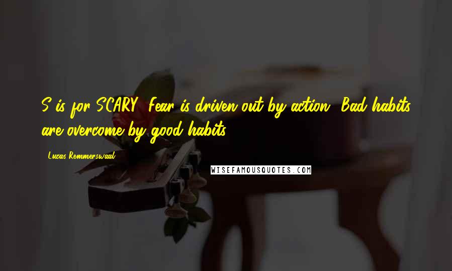 Lucas Remmerswaal Quotes: S is for SCARY! Fear is driven out by action! Bad habits are overcome by good habits.