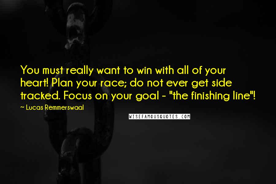 Lucas Remmerswaal Quotes: You must really want to win with all of your heart! Plan your race; do not ever get side tracked. Focus on your goal - "the finishing line"!