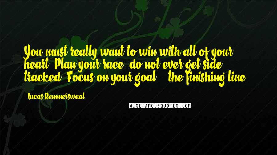 Lucas Remmerswaal Quotes: You must really want to win with all of your heart! Plan your race; do not ever get side tracked. Focus on your goal - "the finishing line"!