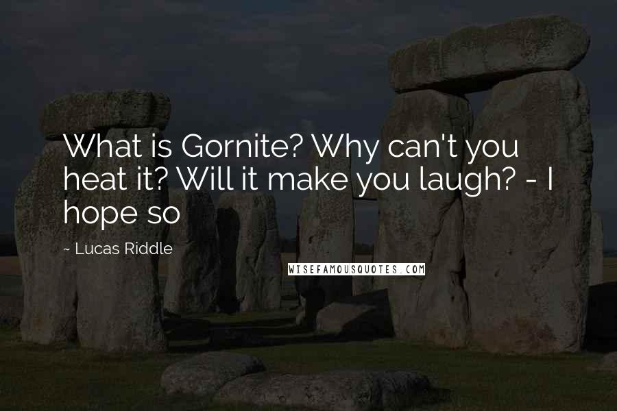 Lucas Riddle Quotes: What is Gornite? Why can't you heat it? Will it make you laugh? - I hope so