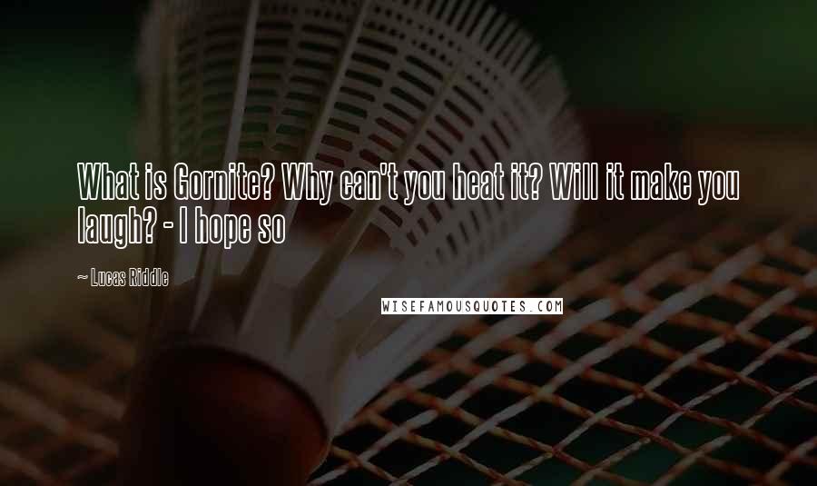 Lucas Riddle Quotes: What is Gornite? Why can't you heat it? Will it make you laugh? - I hope so