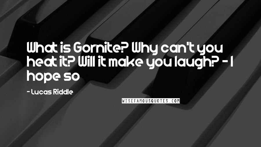 Lucas Riddle Quotes: What is Gornite? Why can't you heat it? Will it make you laugh? - I hope so