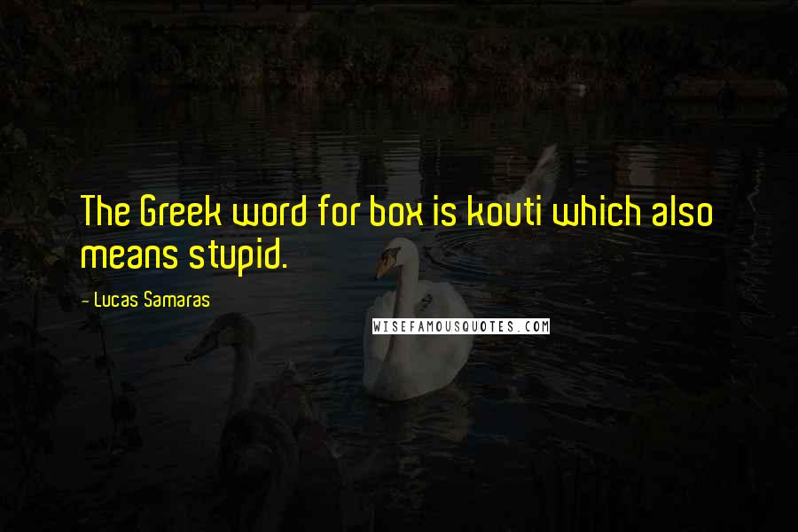 Lucas Samaras Quotes: The Greek word for box is kouti which also means stupid.