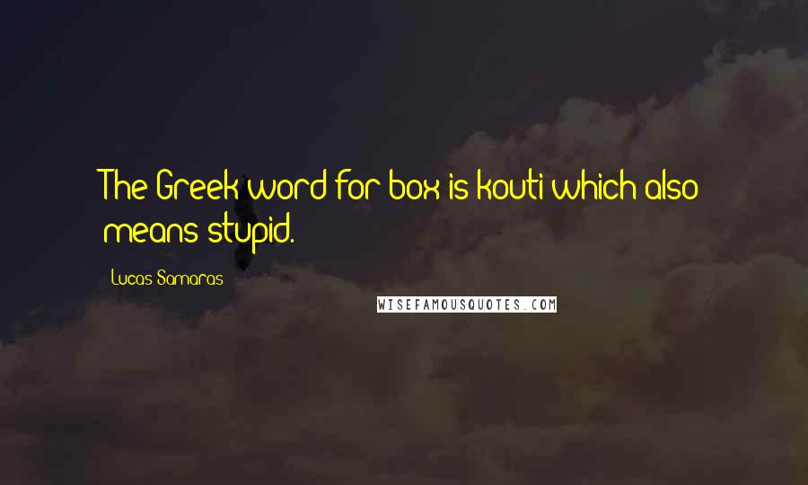 Lucas Samaras Quotes: The Greek word for box is kouti which also means stupid.