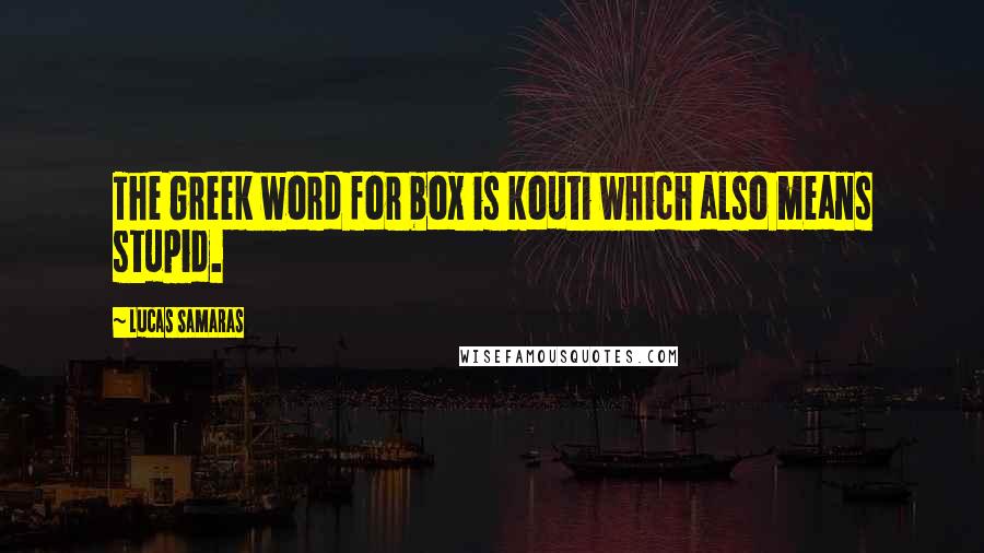 Lucas Samaras Quotes: The Greek word for box is kouti which also means stupid.