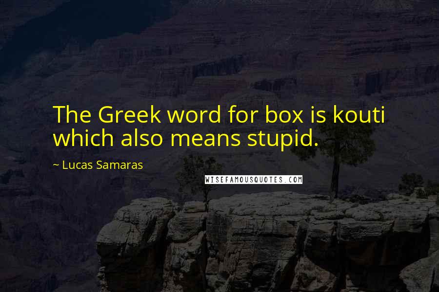 Lucas Samaras Quotes: The Greek word for box is kouti which also means stupid.