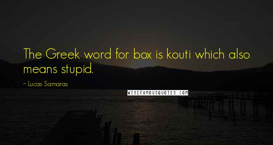 Lucas Samaras Quotes: The Greek word for box is kouti which also means stupid.