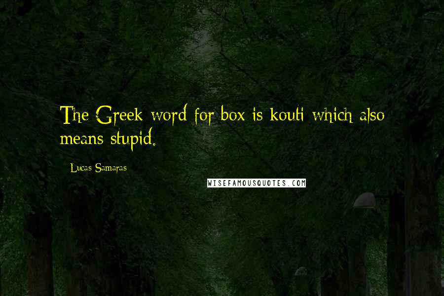 Lucas Samaras Quotes: The Greek word for box is kouti which also means stupid.