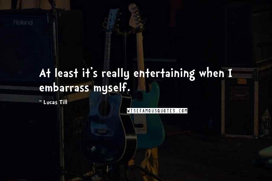 Lucas Till Quotes: At least it's really entertaining when I embarrass myself.