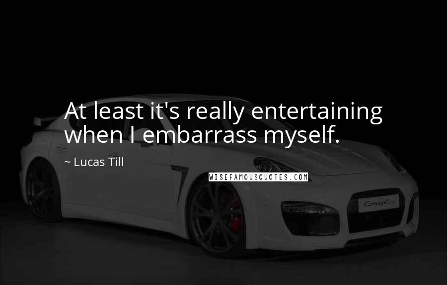 Lucas Till Quotes: At least it's really entertaining when I embarrass myself.