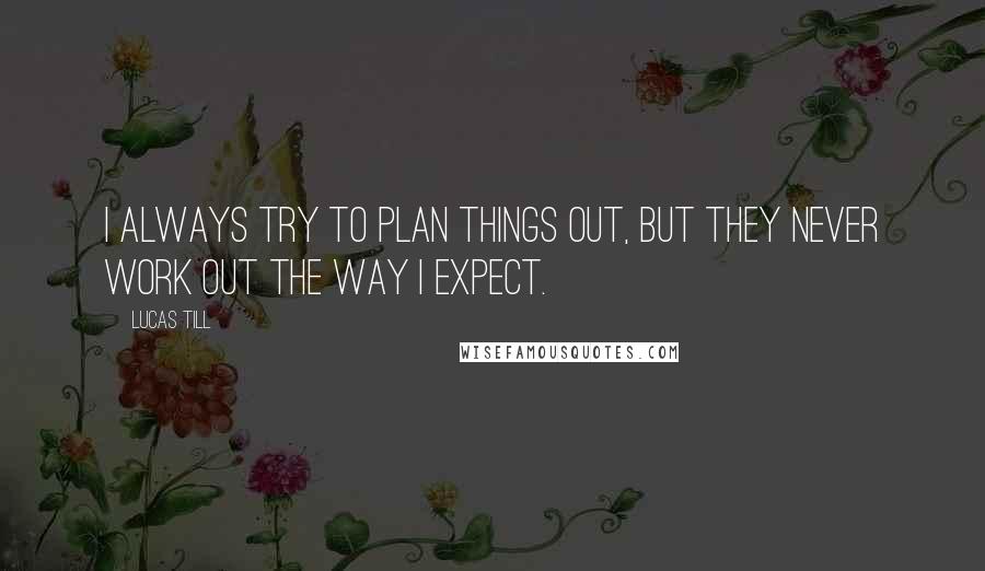 Lucas Till Quotes: I always try to plan things out, but they never work out the way I expect.