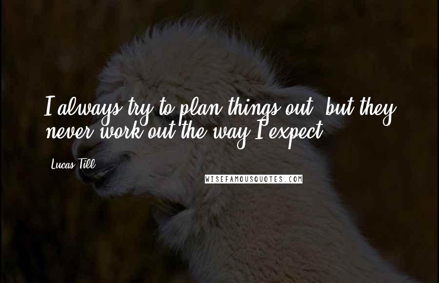 Lucas Till Quotes: I always try to plan things out, but they never work out the way I expect.