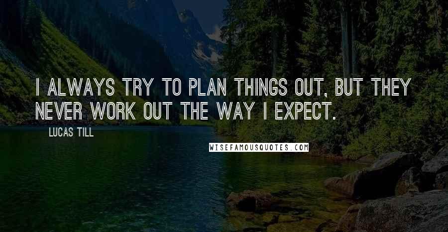 Lucas Till Quotes: I always try to plan things out, but they never work out the way I expect.