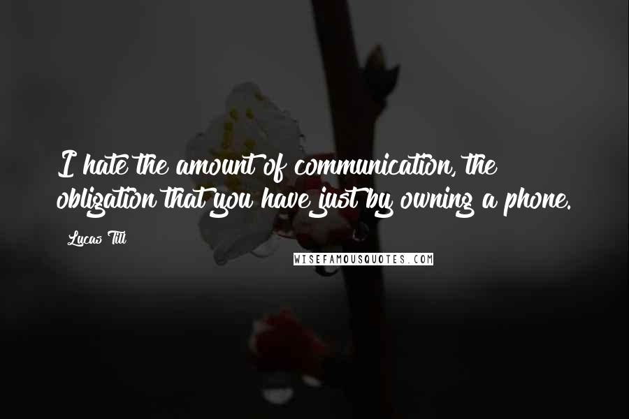 Lucas Till Quotes: I hate the amount of communication, the obligation that you have just by owning a phone.