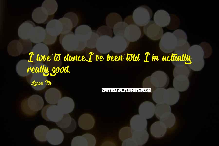 Lucas Till Quotes: I love to dance.I've been told I'm actually really good.