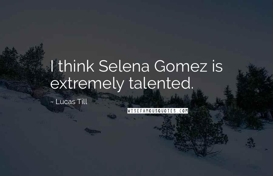 Lucas Till Quotes: I think Selena Gomez is extremely talented.