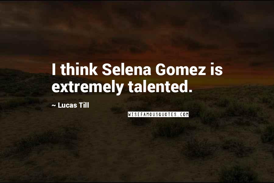 Lucas Till Quotes: I think Selena Gomez is extremely talented.