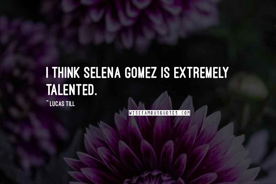 Lucas Till Quotes: I think Selena Gomez is extremely talented.