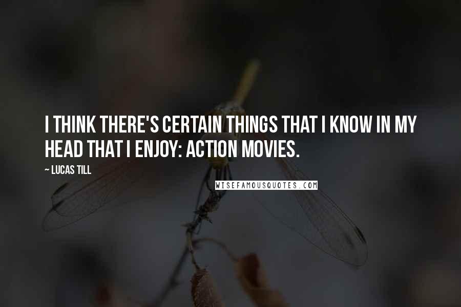 Lucas Till Quotes: I think there's certain things that I know in my head that I enjoy: action movies.
