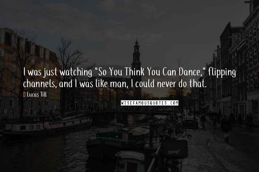 Lucas Till Quotes: I was just watching "So You Think You Can Dance," flipping channels, and I was like man, I could never do that.