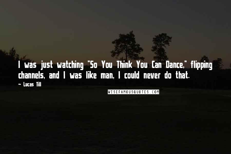 Lucas Till Quotes: I was just watching "So You Think You Can Dance," flipping channels, and I was like man, I could never do that.