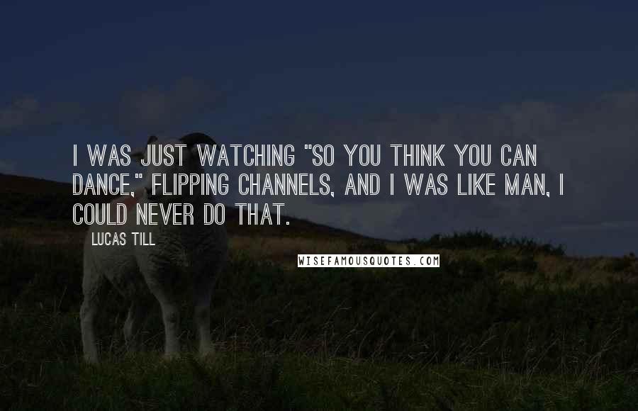 Lucas Till Quotes: I was just watching "So You Think You Can Dance," flipping channels, and I was like man, I could never do that.