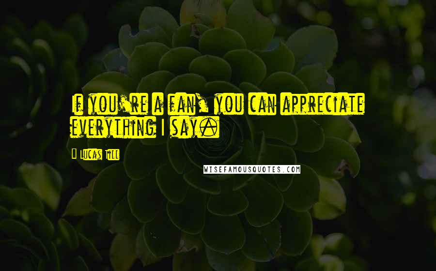 Lucas Till Quotes: If you're a fan, you can appreciate everything I say.