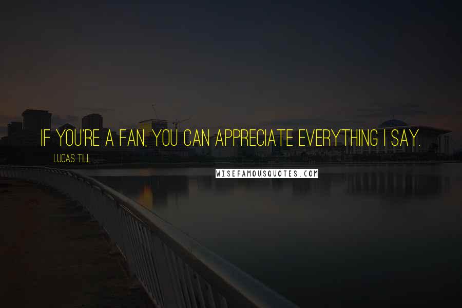 Lucas Till Quotes: If you're a fan, you can appreciate everything I say.