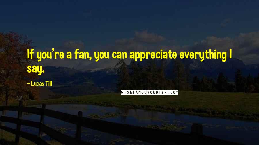 Lucas Till Quotes: If you're a fan, you can appreciate everything I say.