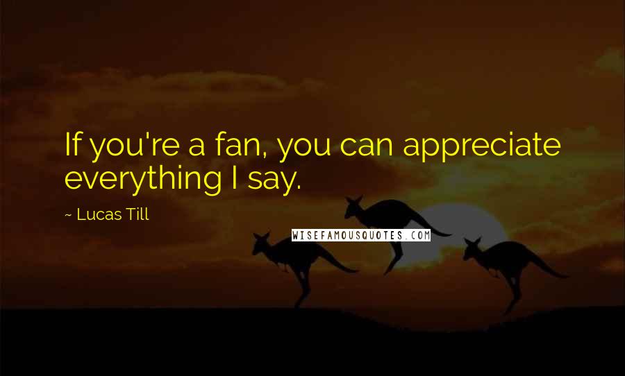 Lucas Till Quotes: If you're a fan, you can appreciate everything I say.